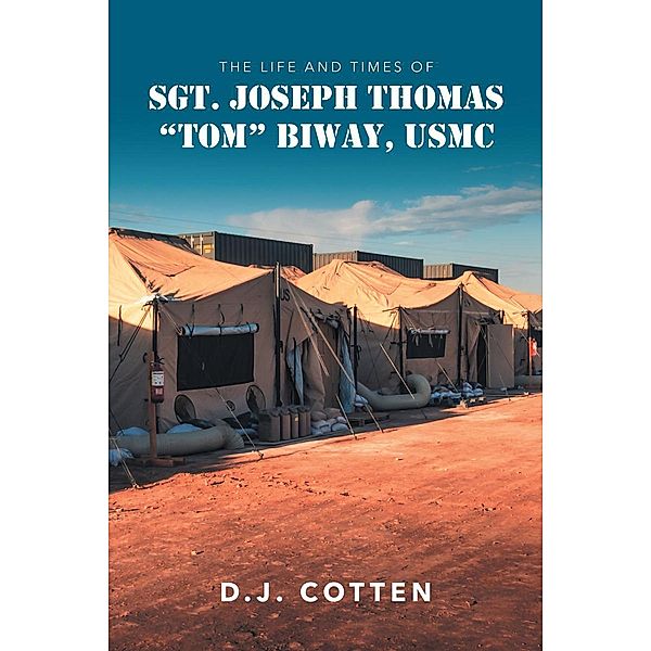 The Life and Times of Sgt. Joseph Thomas Tom Biway, USMC, D. J. Cotten