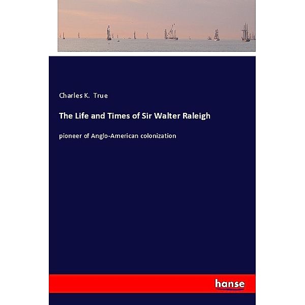 The Life and Times of Sir Walter Raleigh, Charles K. True