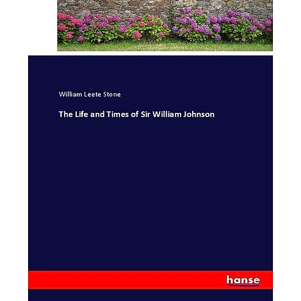 The Life and Times of Sir William Johnson, William Leete Stone