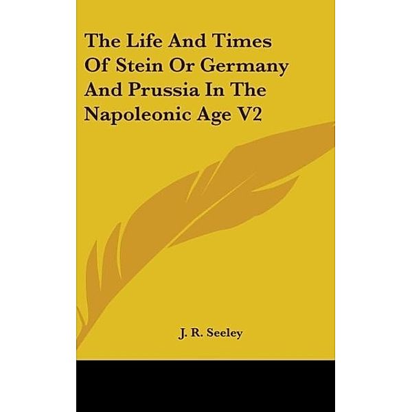 The Life And Times Of Stein Or Germany And Prussia In The Napoleonic Age V2, J. R. Seeley
