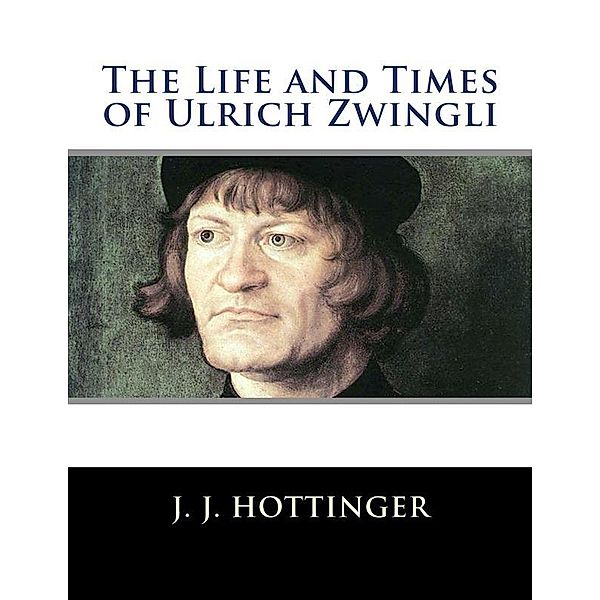 The Life and Times of Ulrich Zwingli, J. J. Hottinger, P. T. Porter