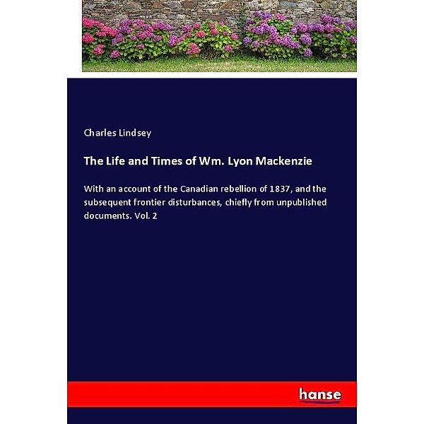The Life and Times of Wm. Lyon Mackenzie, Charles Lindsey