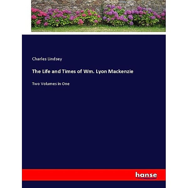 The Life and Times of Wm. Lyon Mackenzie, Charles Lindsey