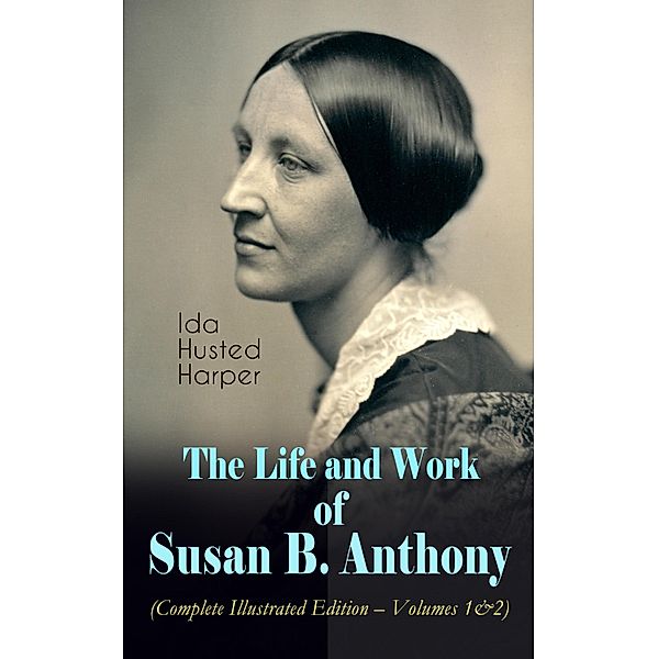 The Life and Work of Susan B. Anthony (Complete Illustrated Edition - Volumes 1&2), Ida Husted Harper