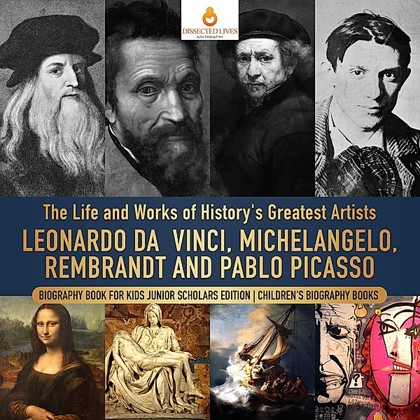 The Life and Works of History's Greatest Artists : Leonardo da Vinci, Michelangelo, Rembrandt and Pablo Picasso | Biography Book for Kids Junior Scholars Edition | Children's Biography Books, Dissected Lives