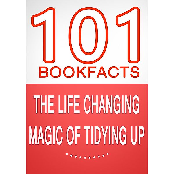 The Life Changing Magic of Tidying Up - 101 Amazing Facts You Didn't Know (101BookFacts.com) / 101BookFacts.com, G. Whiz