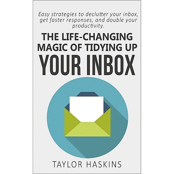 The Life Changing Magic of Tidying Up Your Inbox: Easy Strategies to Declutter Your Inbox, Get Faster Responses, and Double Your Productivity, Taylor Haskins