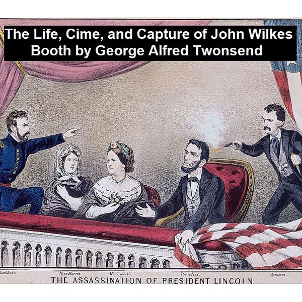 The Life, Crimes, and Capture of John Wilkes Booth, George Alfred Townsend