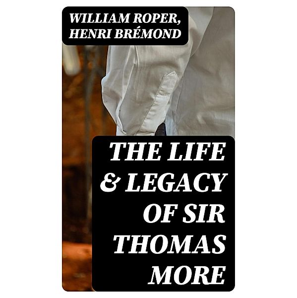 The Life & Legacy of Sir Thomas More, William Roper, Henri Brémond