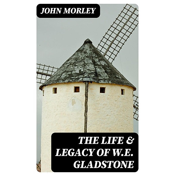 The Life & Legacy of W.E. Gladstone, John Morley