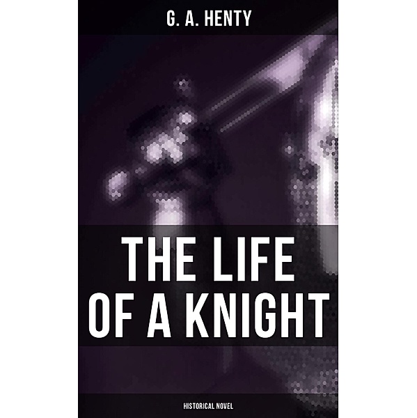 The Life of a Knight (Historical Novel), G. A. Henty