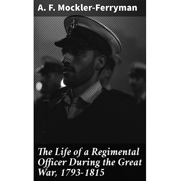 The Life of a Regimental Officer During the Great War, 1793-1815, A. F. Mockler-Ferryman