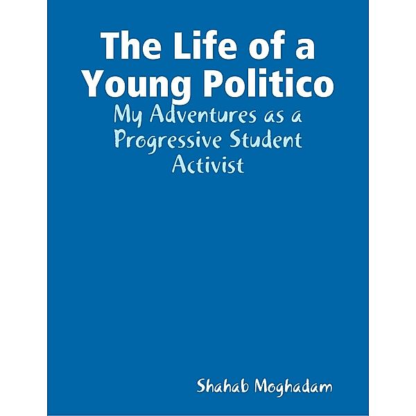 The Life of a Young Politico: My Adventures as a Progressive Student Activist, Shahab Moghadam