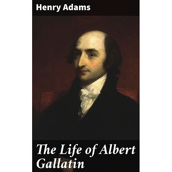 The Life of Albert Gallatin, Henry Adams