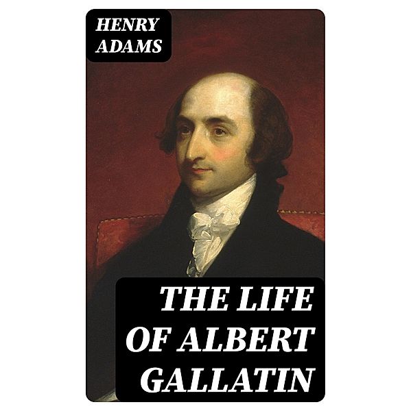 The Life of Albert Gallatin, Henry Adams