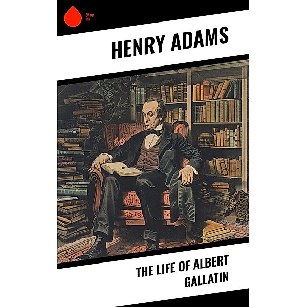 The Life of Albert Gallatin, Henry Adams