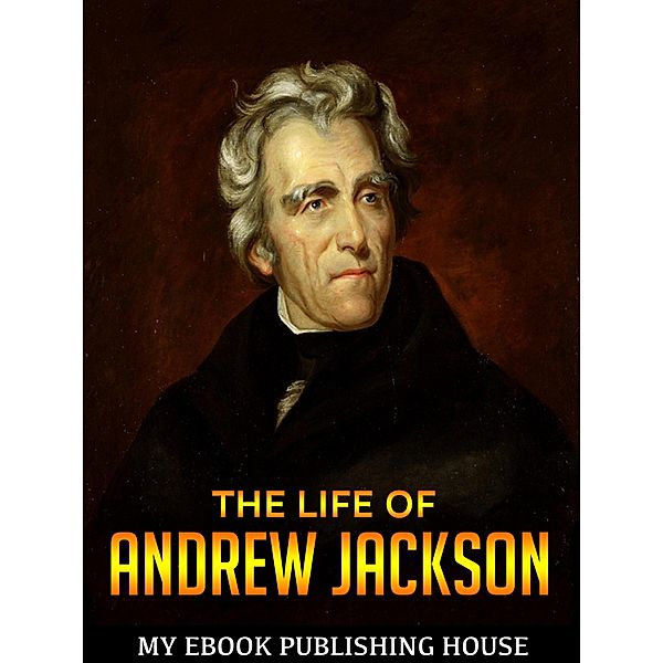 The Life of Andrew Jackson, My Ebook Publishing House