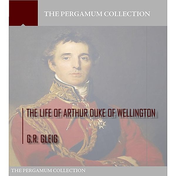 The Life of Arthur Duke of Wellington, G. R. Gleig