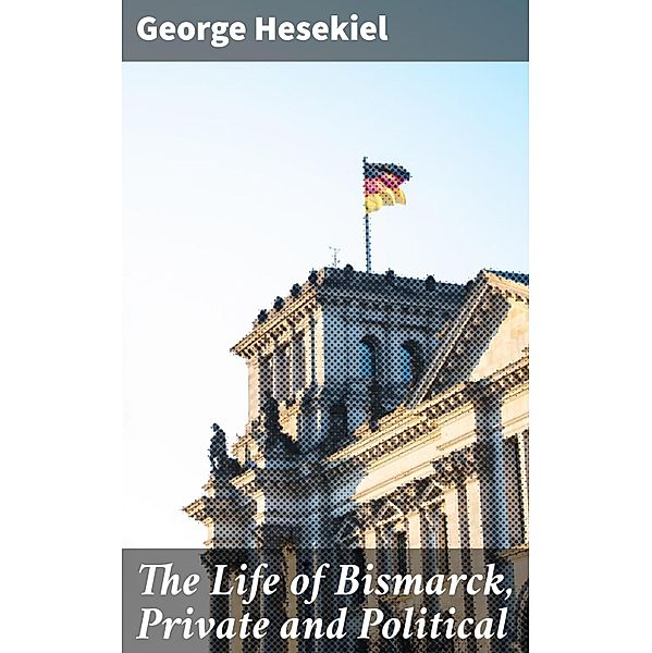 The Life of Bismarck, Private and Political, George Hesekiel