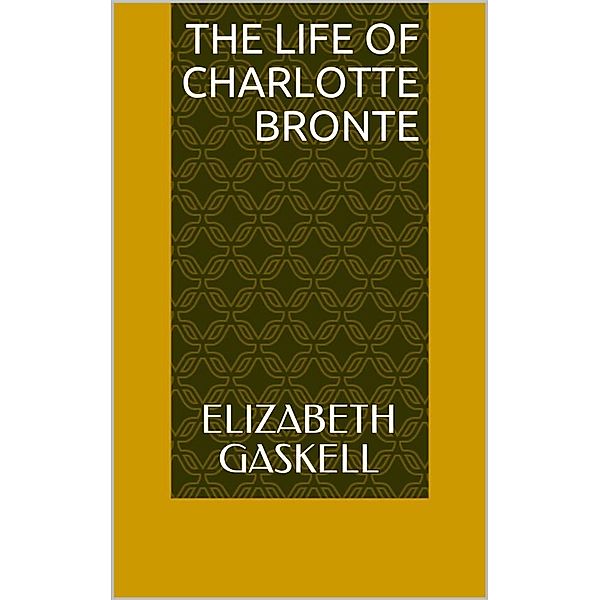 The Life of Charlotte Bronte, Elizabeth Gaskell