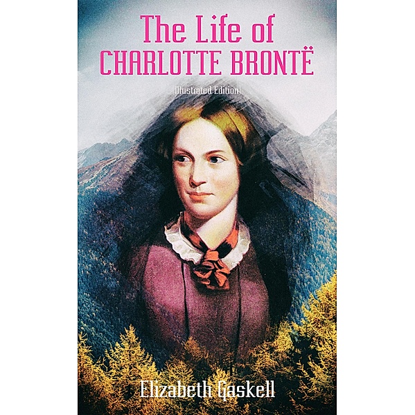 The Life of Charlotte Brontë (Illustrated Edition), Elizabeth Gaskell