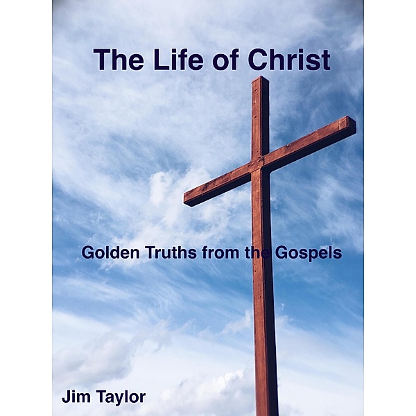 The Life of Christ: Golden Truths From the Gospels, Jim Taylor