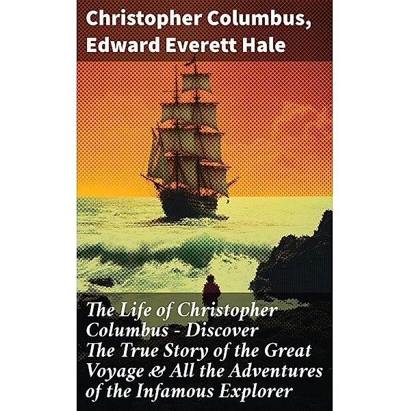 The Life of Christopher Columbus - Discover The True Story of the Great Voyage & All the Adventures of the Infamous Explorer, Christopher Columbus, Edward Everett Hale