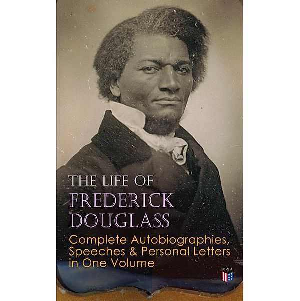 The Life of Frederick Douglass: Complete Autobiographies, Speeches & Personal Letters in One Volume, Frederick Douglass