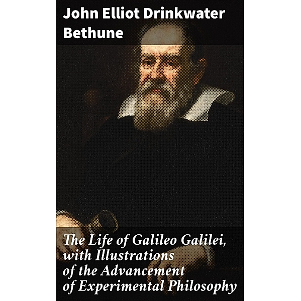 The Life of Galileo Galilei, with Illustrations of the Advancement of Experimental Philosophy, John Elliot Drinkwater Bethune