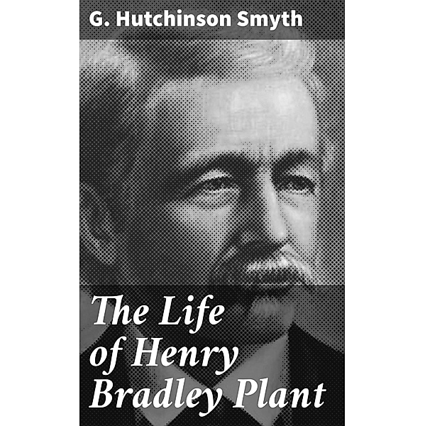 The Life of Henry Bradley Plant, G. Hutchinson Smyth