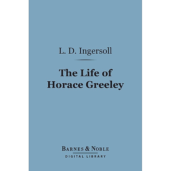 The Life of Horace Greeley (Barnes & Noble Digital Library) / Barnes & Noble, L. D. Ingersoll