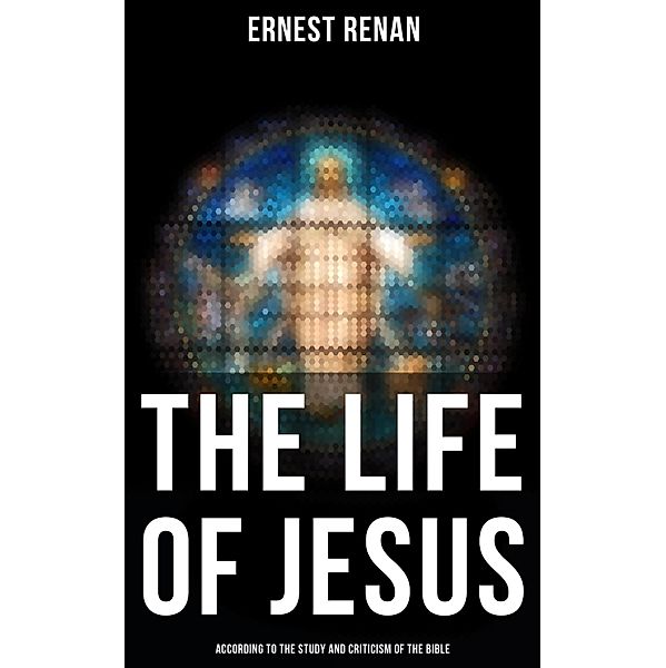 The Life of Jesus: According to the Study and Criticism of the Bible, Ernest Renan