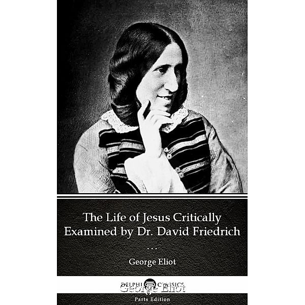 The Life of Jesus Critically Examined by Dr. David Friedrich Strauss by George Eliot - Delphi Classics (Illustrated) / Delphi Parts Edition (George Eliot) Bd.12, George Eliot