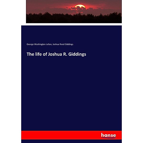 The life of Joshua R. Giddings, George Washington Julian, Joshua Reed Giddings