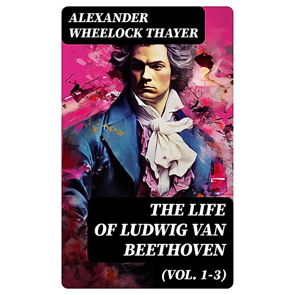 The Life of Ludwig van Beethoven (Vol. 1-3), Alexander Wheelock Thayer