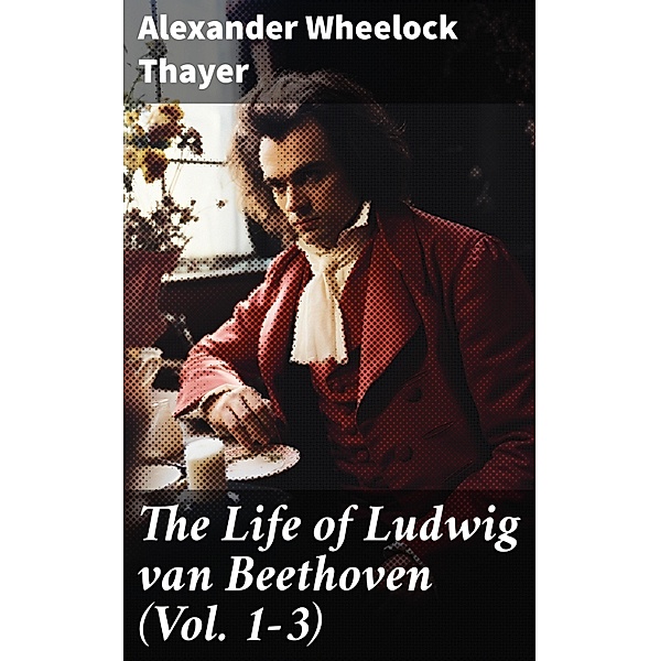 The Life of Ludwig van Beethoven (Vol. 1-3), Alexander Wheelock Thayer
