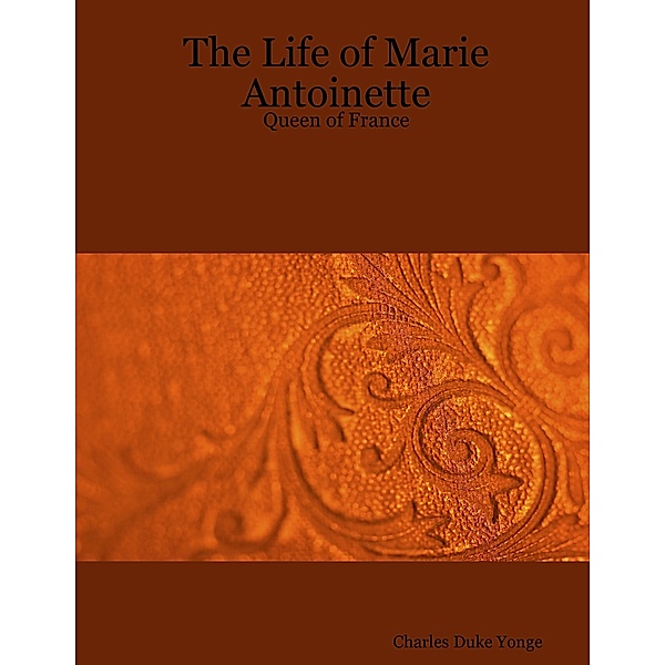 The Life of Marie Antoinette  : Queen of France, Charles Duke Yonge