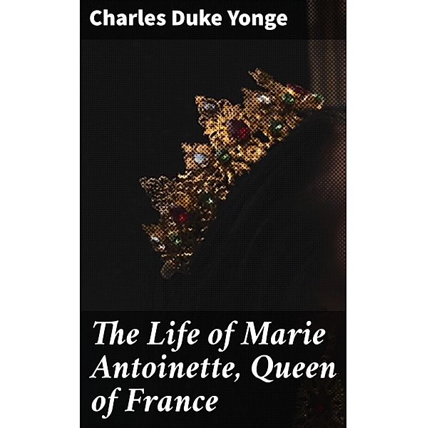 The Life of Marie Antoinette, Queen of France, Charles Duke Yonge