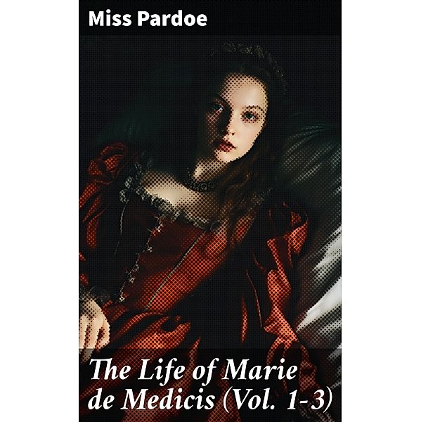 The Life of Marie de Medicis (Vol. 1-3), Miss Pardoe