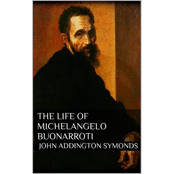 The Life of Michelangelo Buonarroti, John Addington Symonds