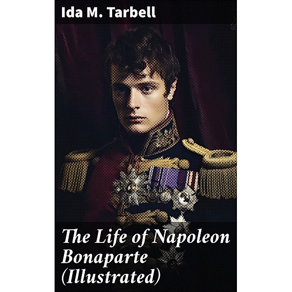 The Life of Napoleon Bonaparte (Illustrated), Ida M. Tarbell