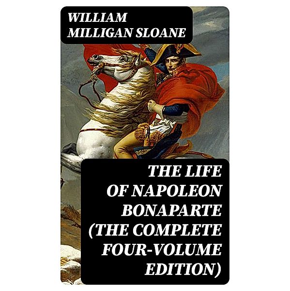 The Life of Napoleon Bonaparte (The Complete Four-Volume Edition), William Milligan Sloane