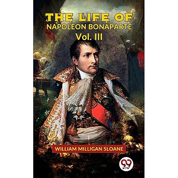 The Life Of Napoleon Bonaparte Vol.III, William Milligan Sloane