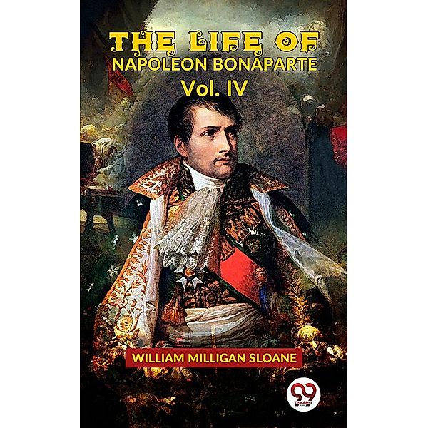 The Life Of Napoleon Bonaparte Vol.IV, William Milligan Sloane