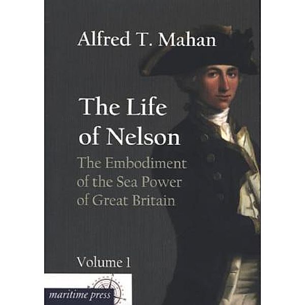 The Life of Nelson: The Embodiment of the Sea Power of Great Britain.Vol.1, Alfred Thayer Mahan