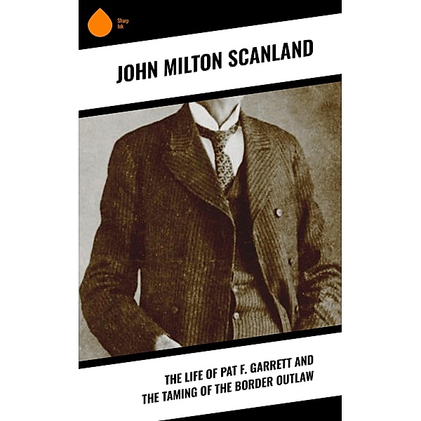 The Life of Pat F. Garrett and the Taming of the Border Outlaw, John Milton Scanland