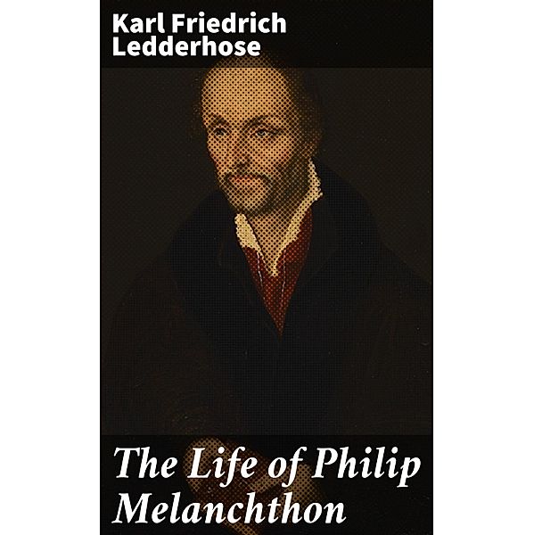 The Life of Philip Melanchthon, Karl Friedrich Ledderhose