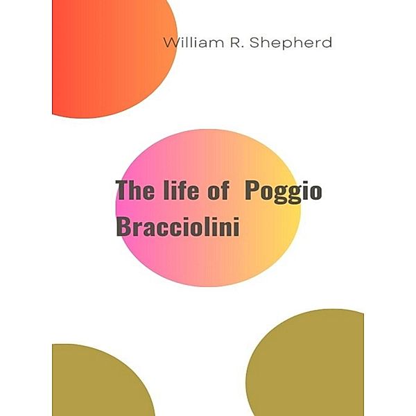 The life of Poggio Bracciolini, William R. Shepherd