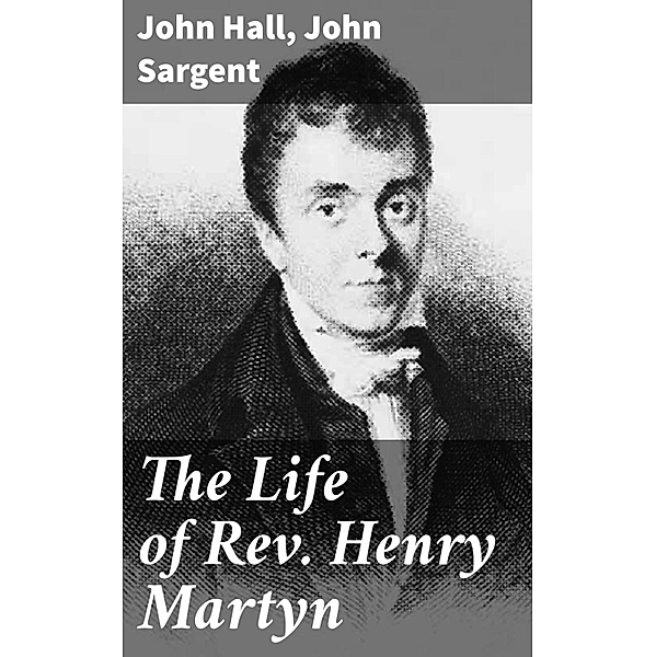 The Life of Rev. Henry Martyn, John Hall, John Sargent