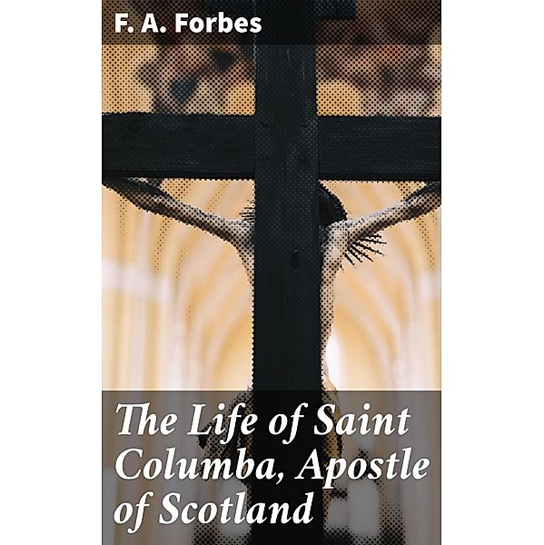 The Life of Saint Columba, Apostle of Scotland, F. A. Forbes